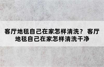 客厅地毯自己在家怎样清洗？ 客厅地毯自己在家怎样清洗干净